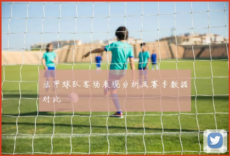 法甲球队客场表现分析及赛季数据对比