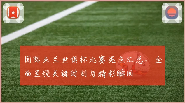 国际米兰世俱杯比赛亮点汇总，全面呈现关键时刻与精彩瞬间