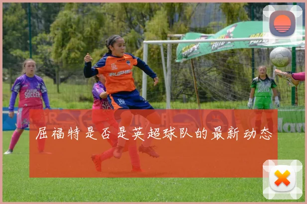 屈福特是否是英超球队的最新动态