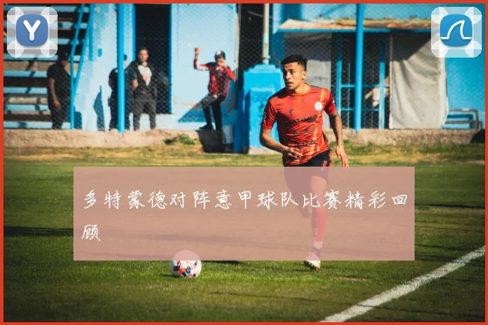 多特蒙德对阵意甲球队比赛精彩回顾