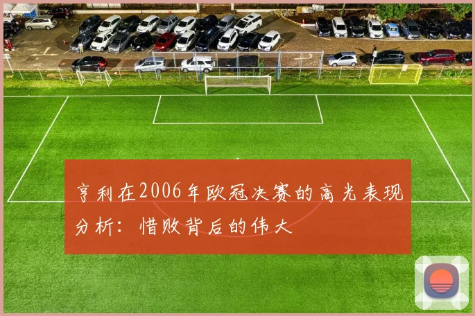 亨利在2006年欧冠决赛的高光表现分析：惜败背后的伟大