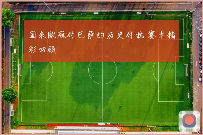 国米欧冠对巴萨的历史对抗 赛季精彩回顾