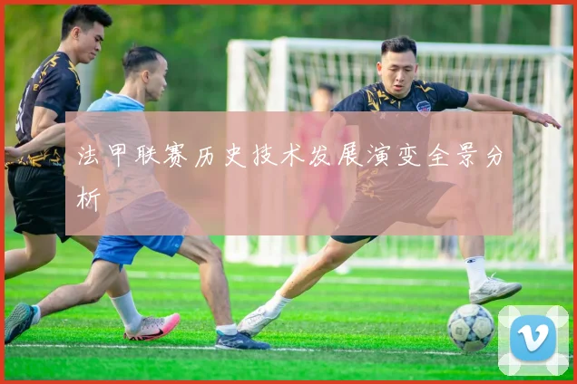 法甲联赛历史技术发展演变全景分析