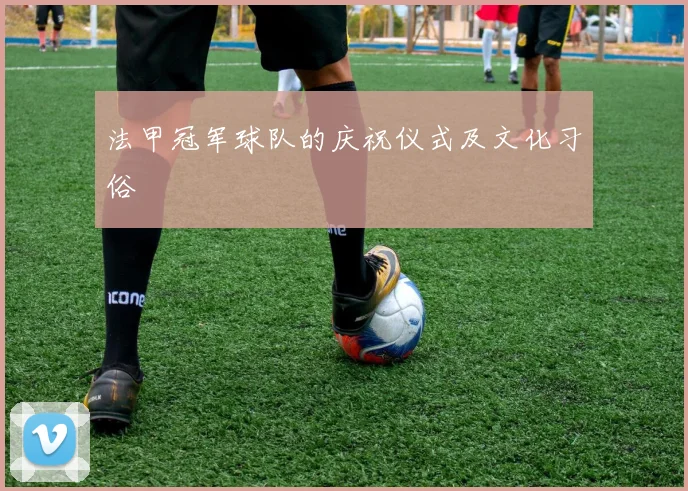 法甲冠军球队的庆祝仪式及文化习俗