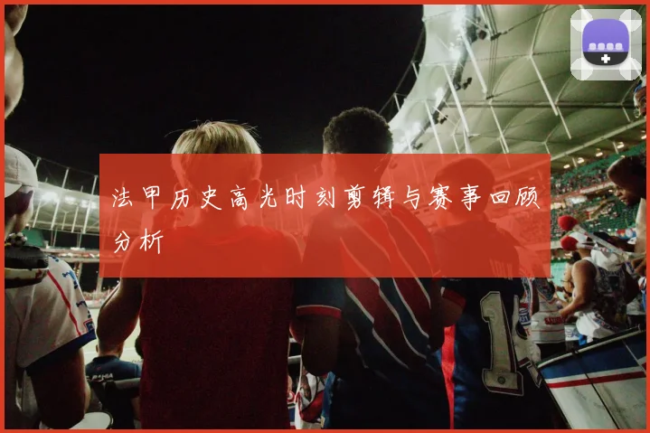 法甲历史高光时刻剪辑与赛事回顾分析