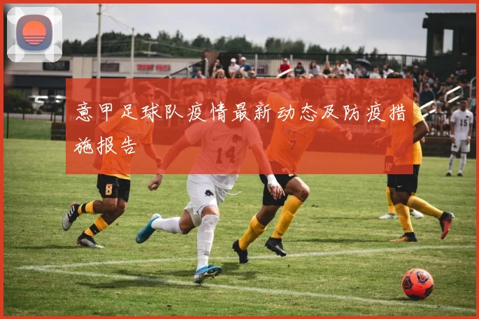 意甲足球队疫情最新动态及防疫措施报告